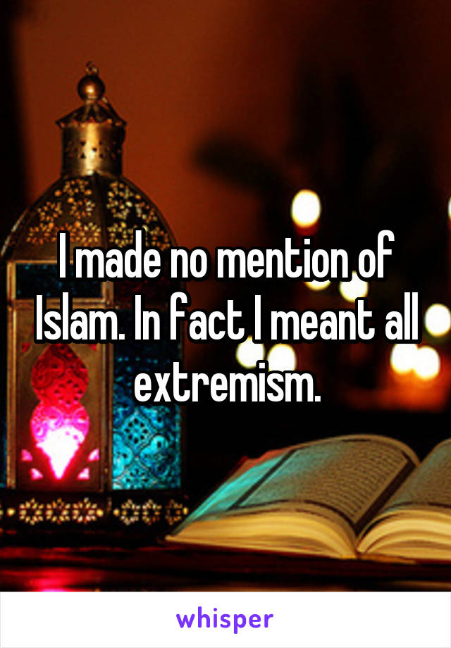 I made no mention of Islam. In fact I meant all extremism.