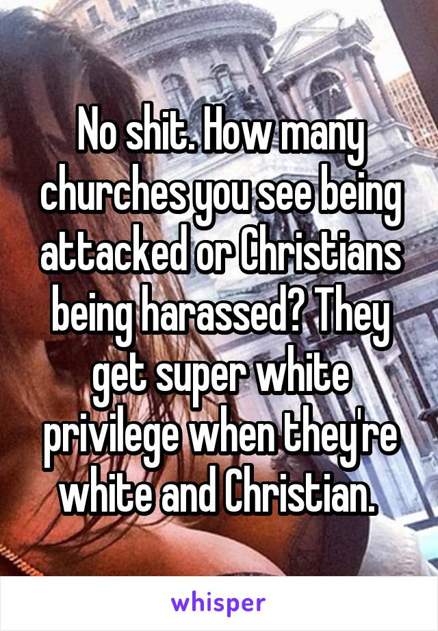 No shit. How many churches you see being attacked or Christians being harassed? They get super white privilege when they're white and Christian. 