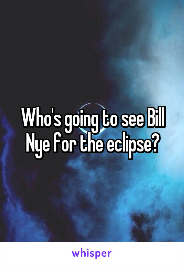 Who's going to see Bill Nye for the eclipse?