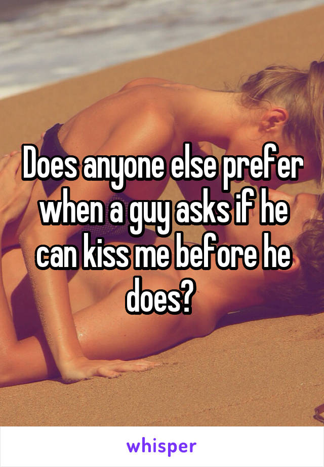 Does anyone else prefer when a guy asks if he can kiss me before he does? 