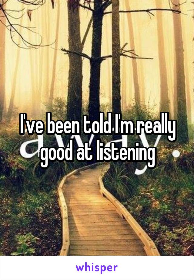 I've been told I'm really good at listening