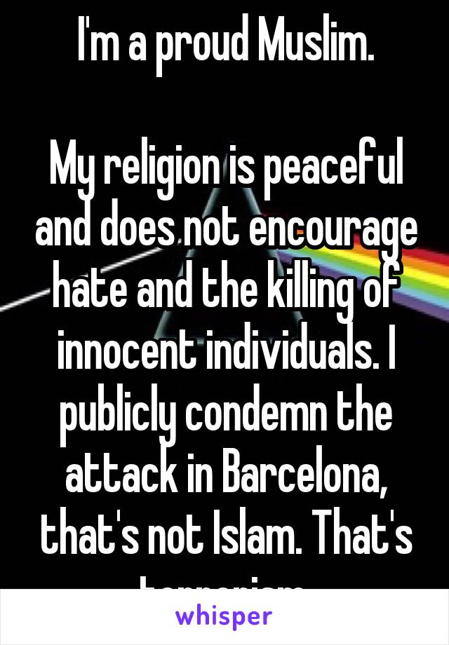 I'm a proud Muslim.

My religion is peaceful and does not encourage hate and the killing of innocent individuals. I publicly condemn the attack in Barcelona, that's not Islam. That's terrorism.