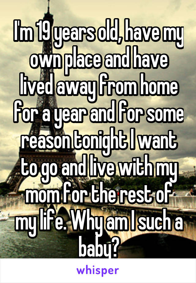 I'm 19 years old, have my own place and have lived away from home for a year and for some reason tonight I want to go and live with my mom for the rest of my life. Why am I such a baby?