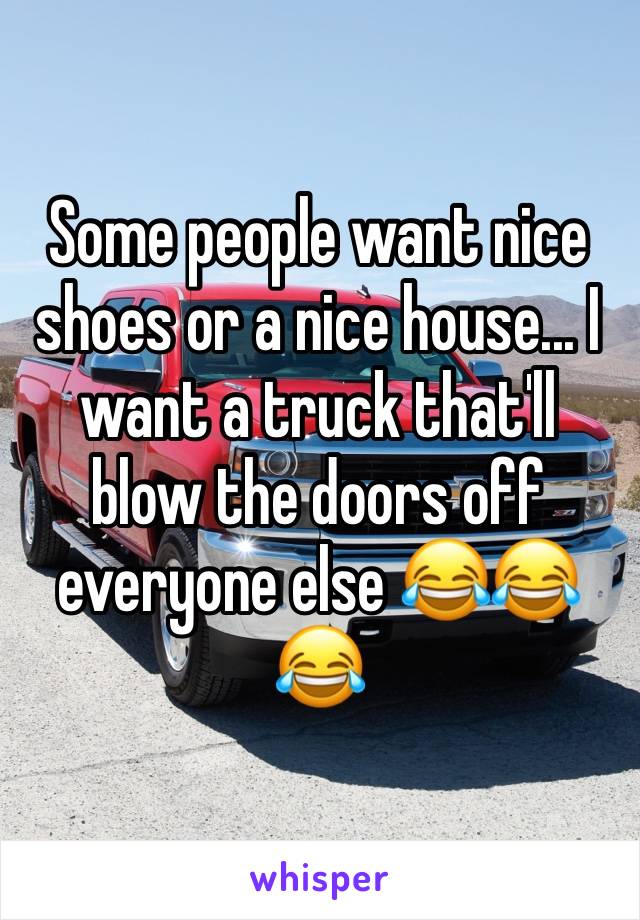 Some people want nice shoes or a nice house... I want a truck that'll blow the doors off everyone else 😂😂😂