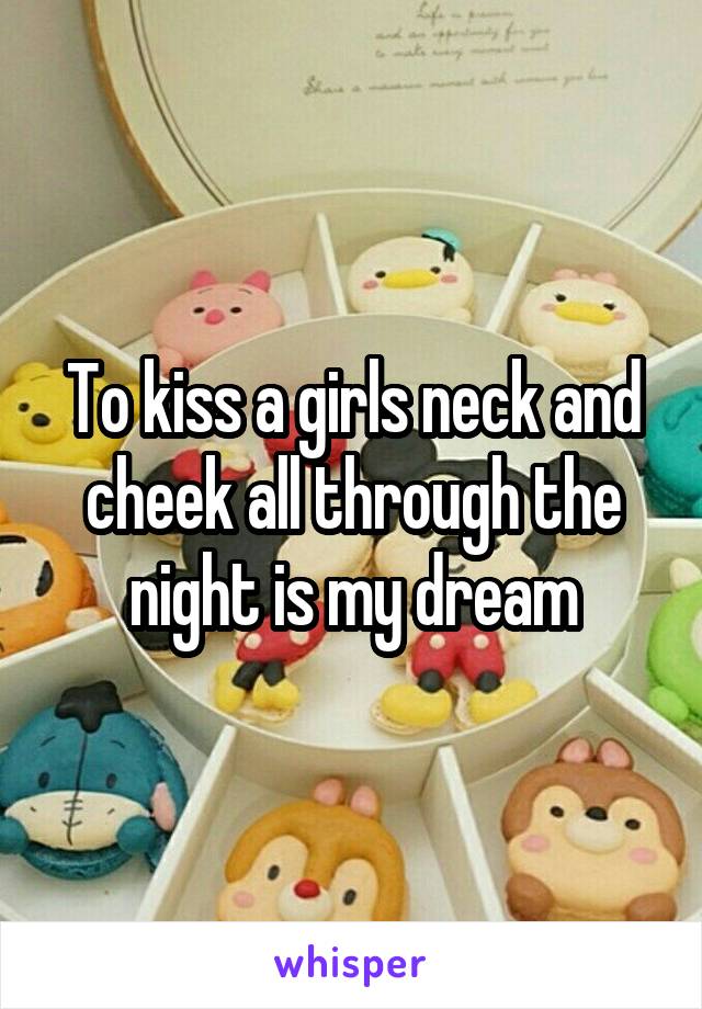To kiss a girls neck and cheek all through the night is my dream