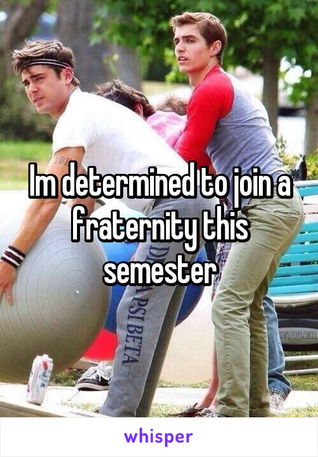 Im determined to join a fraternity this semester