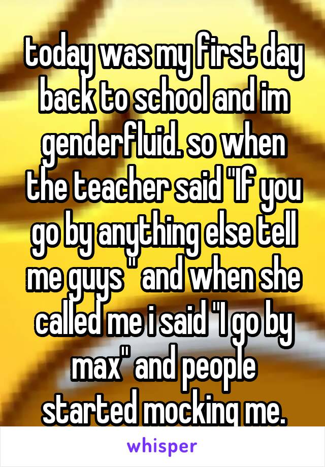today was my first day back to school and im genderfluid. so when the teacher said "If you go by anything else tell me guys " and when she called me i said "I go by max" and people started mocking me.