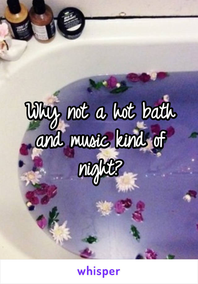 Why not a hot bath and music kind of night?