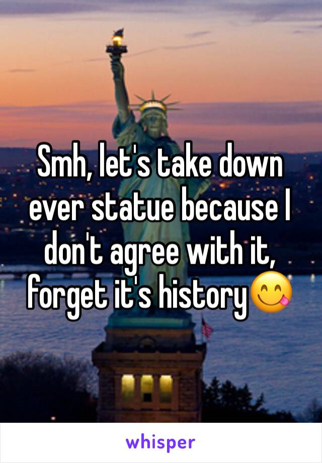 Smh, let's take down ever statue because I don't agree with it, forget it's history😋