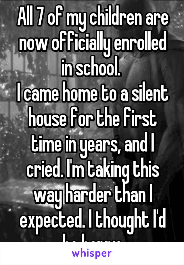All 7 of my children are now officially enrolled in school. 
I came home to a silent house for the first time in years, and I cried. I'm taking this way harder than I expected. I thought I'd be happy.