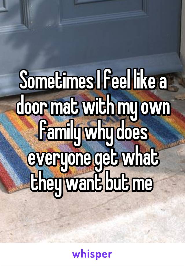 Sometimes I feel like a door mat with my own family why does everyone get what they want but me 