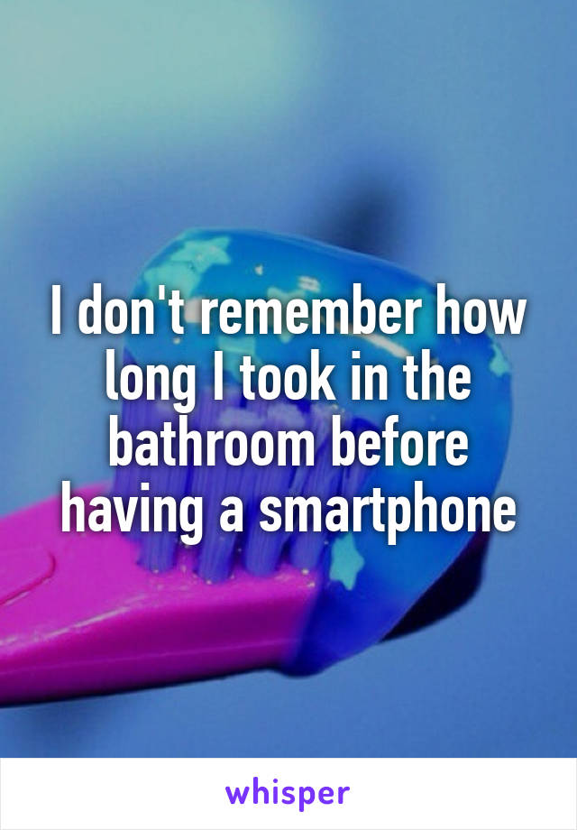 I don't remember how long I took in the bathroom before having a smartphone