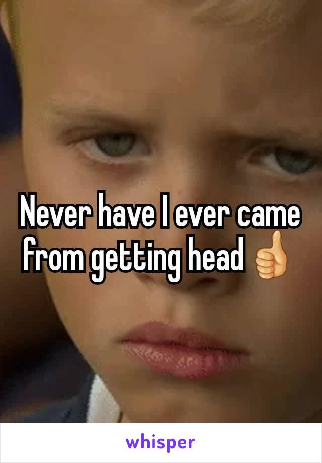 Never have I ever came from getting head👍