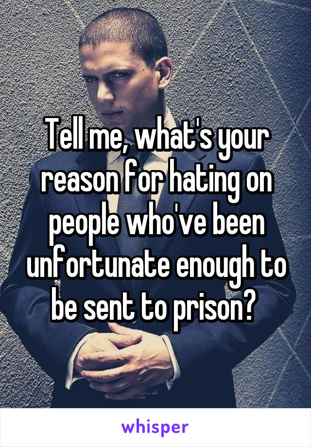 Tell me, what's your reason for hating on people who've been unfortunate enough to be sent to prison? 