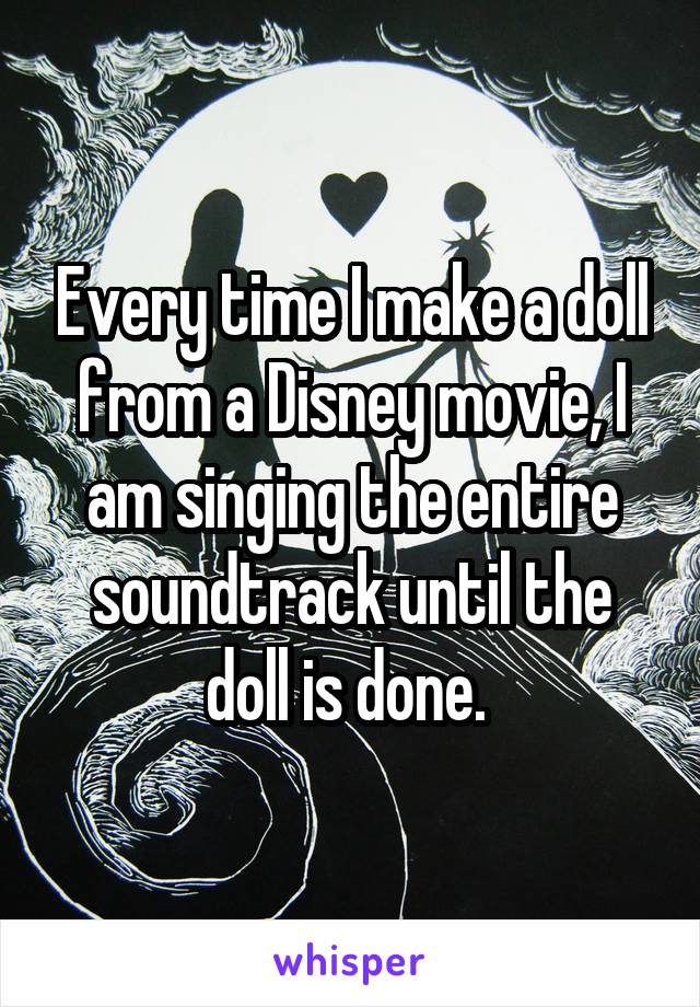 Every time I make a doll from a Disney movie, I am singing the entire soundtrack until the doll is done. 