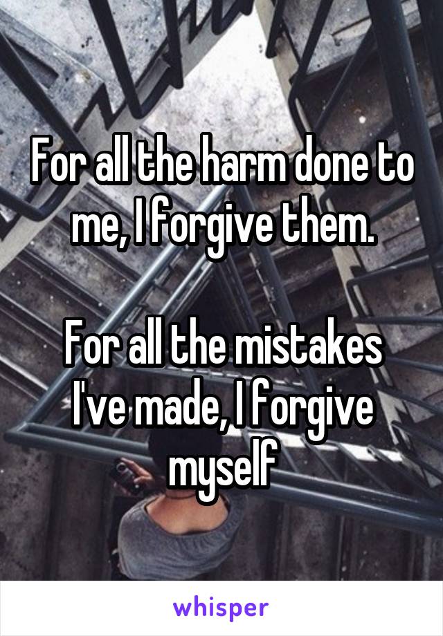 For all the harm done to me, I forgive them.

For all the mistakes I've made, I forgive myself