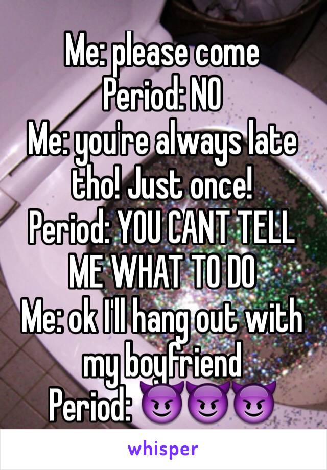 Me: please come
Period: NO
Me: you're always late tho! Just once!
Period: YOU CANT TELL ME WHAT TO DO
Me: ok I'll hang out with my boyfriend
Period: 😈😈😈