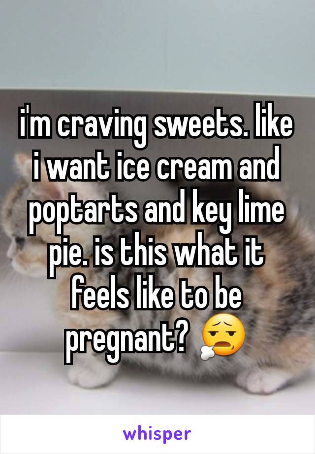i'm craving sweets. like i want ice cream and poptarts and key lime pie. is this what it feels like to be pregnant? 😧