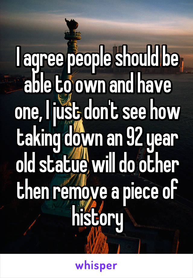 I agree people should be able to own and have one, I just don't see how taking down an 92 year old statue will do other then remove a piece of history