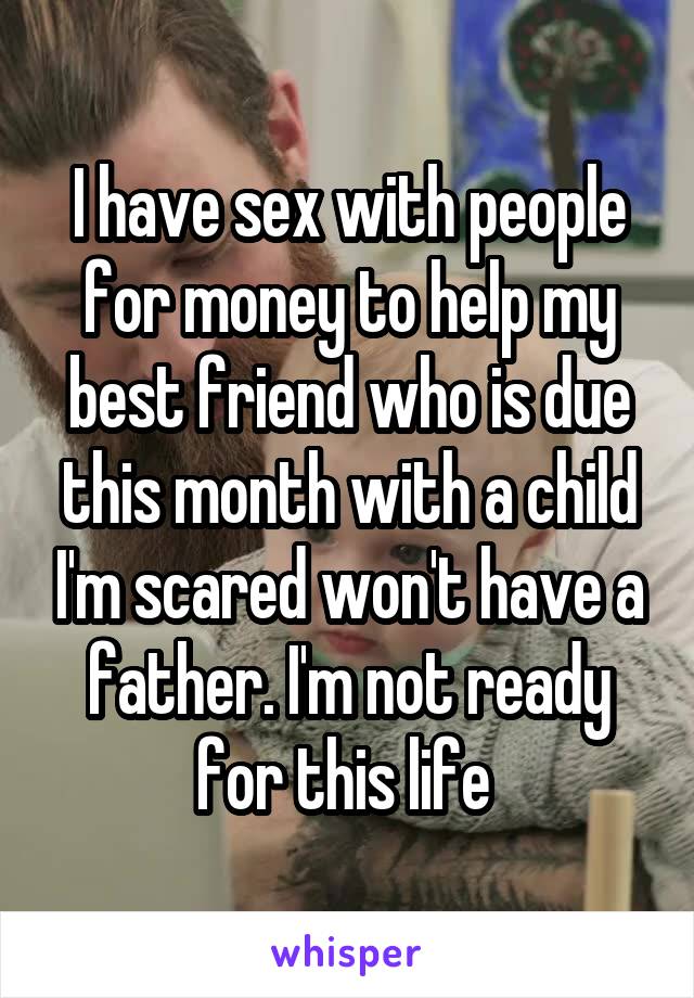 I have sex with people for money to help my best friend who is due this month with a child I'm scared won't have a father. I'm not ready for this life 