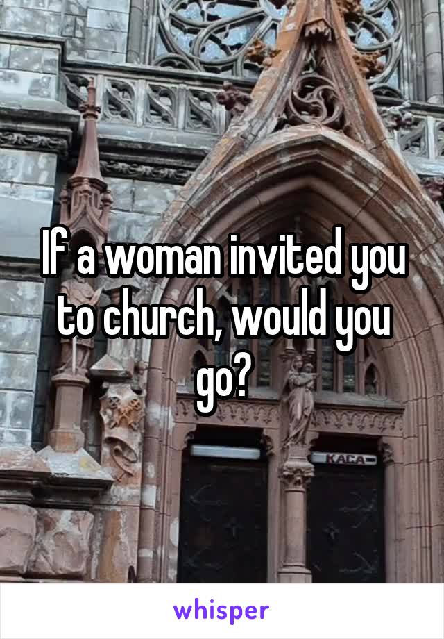 If a woman invited you to church, would you go?