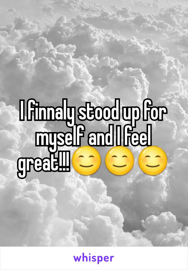 I finnaly stood up for myself and I feel great!!!😊😊😊