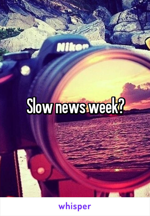 Slow news week?