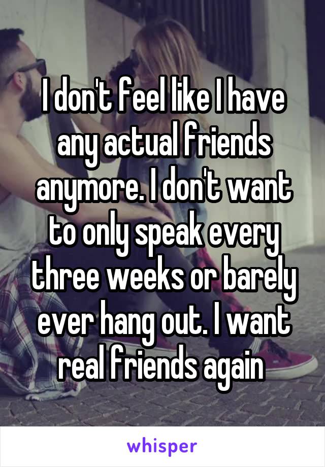 I don't feel like I have any actual friends anymore. I don't want to only speak every three weeks or barely ever hang out. I want real friends again 
