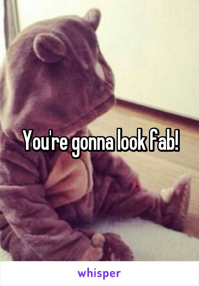 You're gonna look fab!