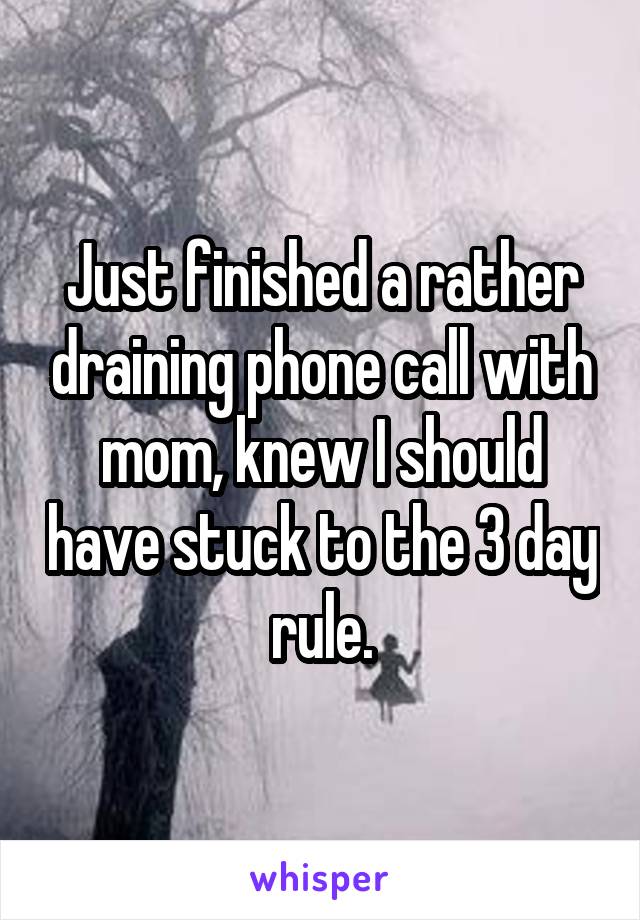 Just finished a rather draining phone call with mom, knew I should have stuck to the 3 day rule.