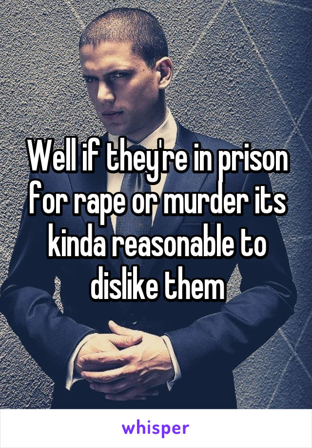 Well if they're in prison for rape or murder its kinda reasonable to dislike them