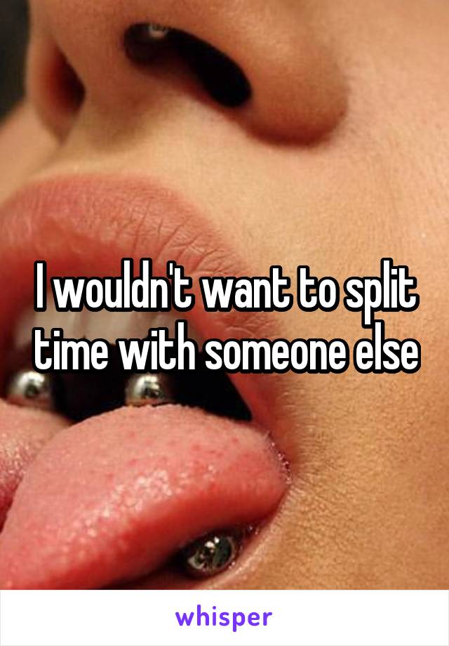 I wouldn't want to split time with someone else