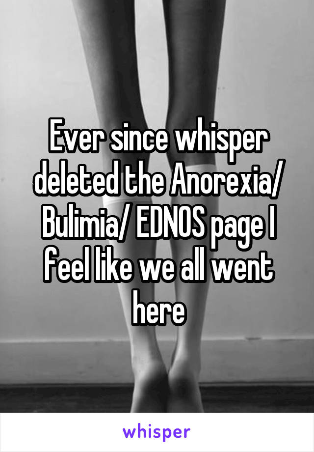 Ever since whisper deleted the Anorexia/ Bulimia/ EDNOS page I feel like we all went here