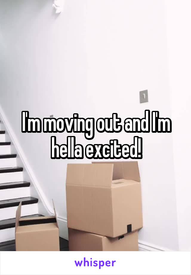I'm moving out and I'm hella excited!
