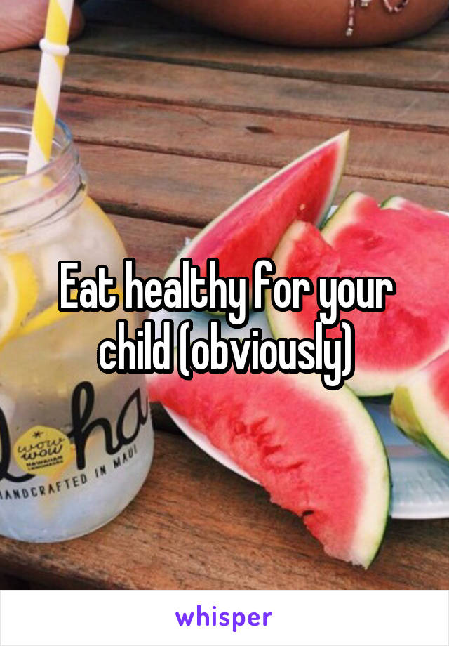 Eat healthy for your child (obviously)