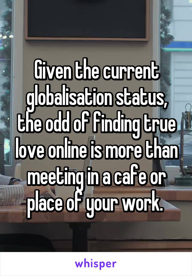 Given the current globalisation status, the odd of finding true love online is more than meeting in a cafe or place of your work. 