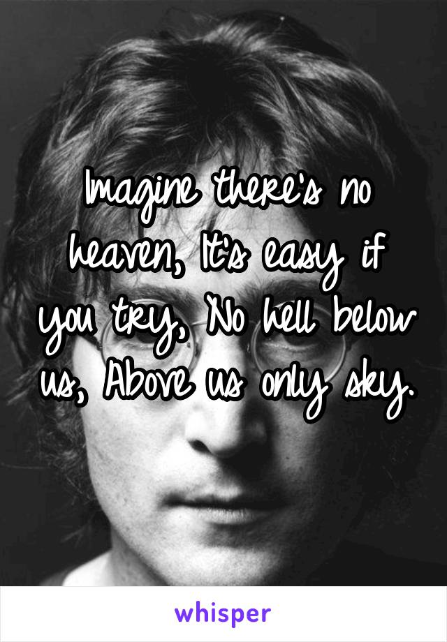 Imagine there's no heaven, It's easy if you try, No hell below us, Above us only sky.  