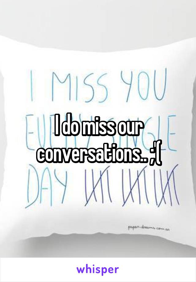 I do miss our conversations.. ;'(