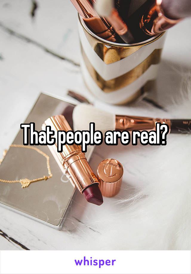 That people are real? 