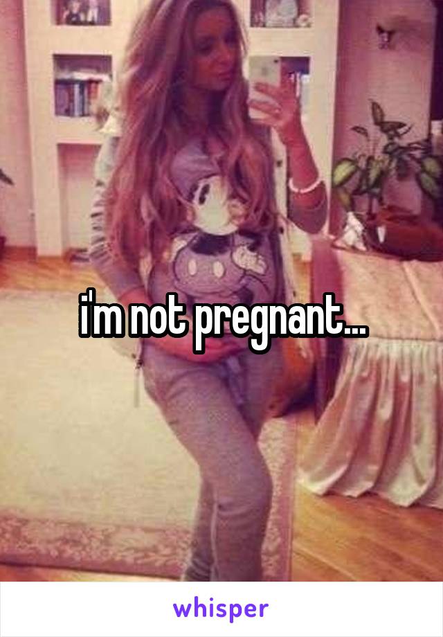 i'm not pregnant...