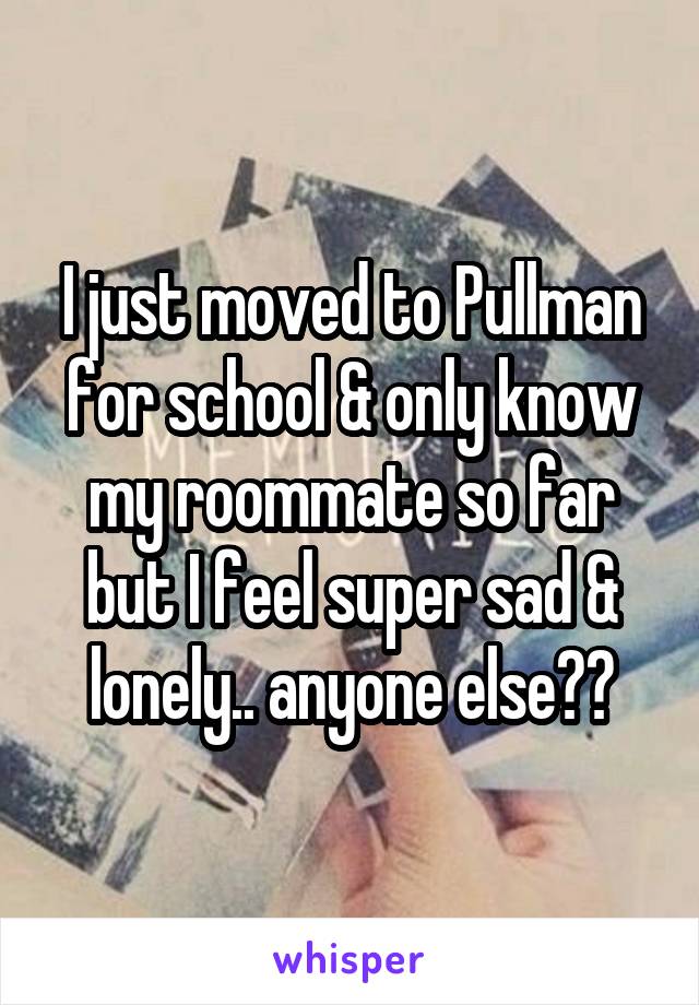 I just moved to Pullman for school & only know my roommate so far but I feel super sad & lonely.. anyone else??