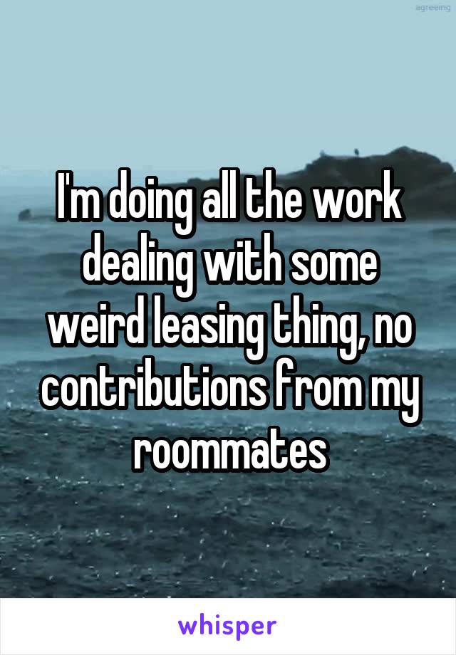 I'm doing all the work dealing with some weird leasing thing, no contributions from my roommates