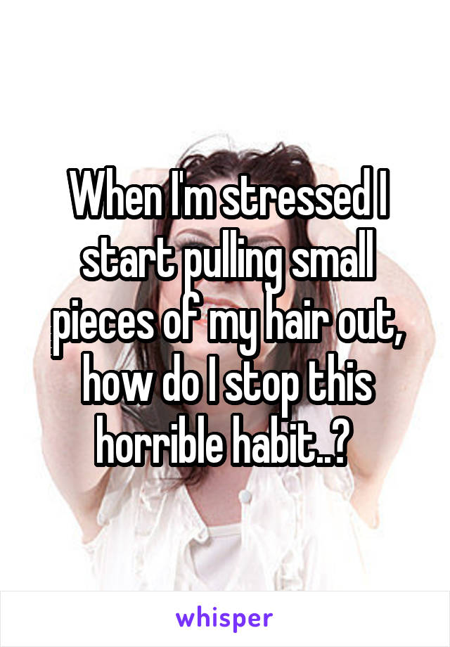 When I'm stressed I start pulling small pieces of my hair out, how do I stop this horrible habit..? 
