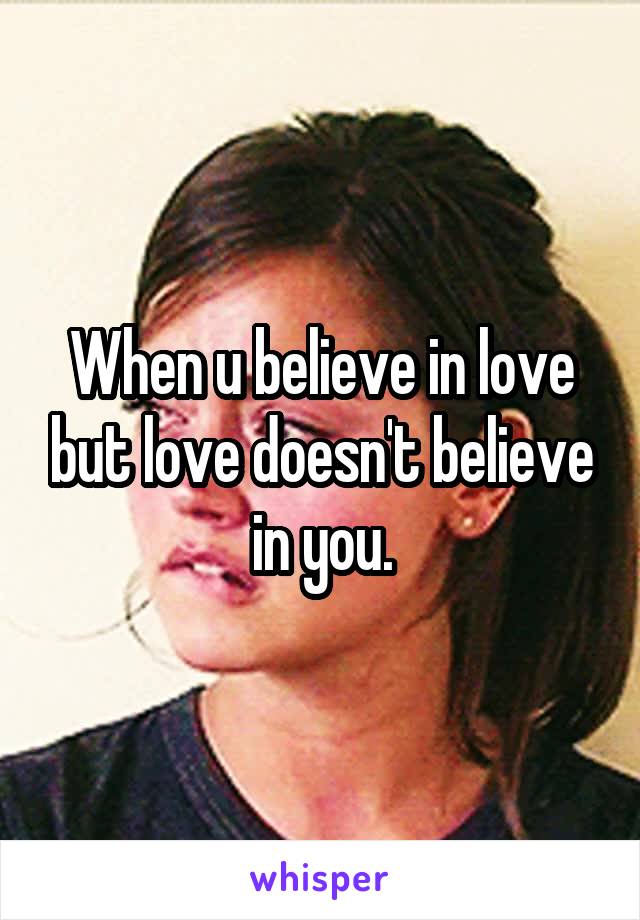 When u believe in love but love doesn't believe in you.