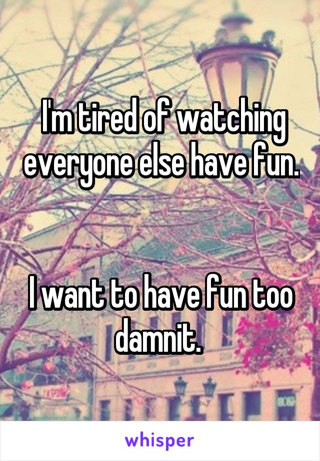  I'm tired of watching everyone else have fun. 

I want to have fun too damnit. 