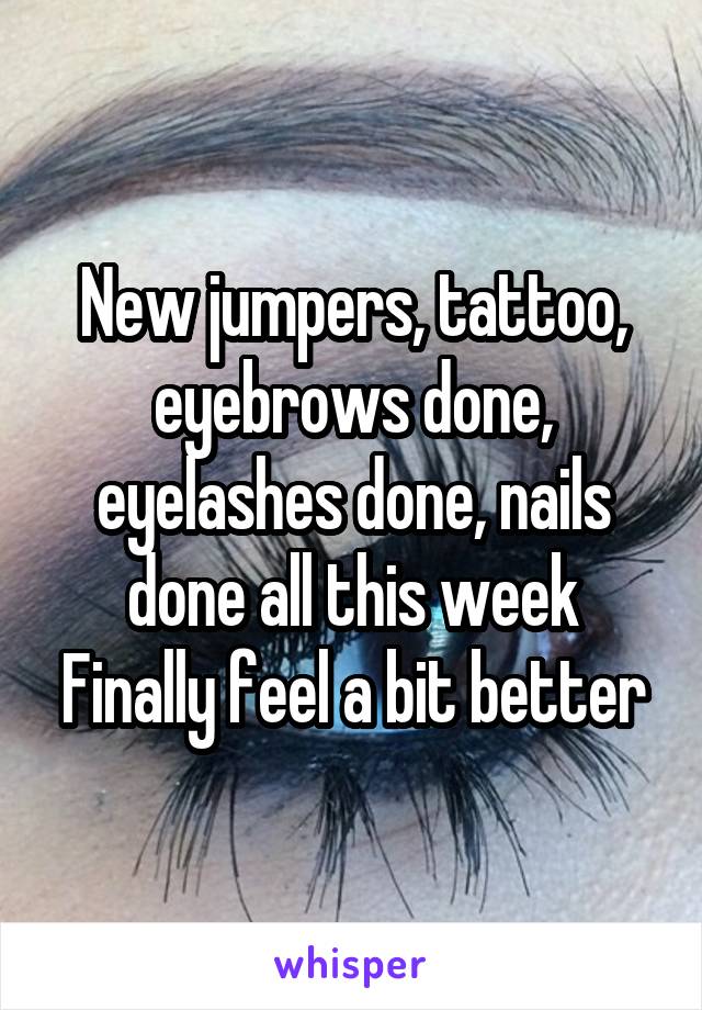 New jumpers, tattoo, eyebrows done, eyelashes done, nails done all this week Finally feel a bit better