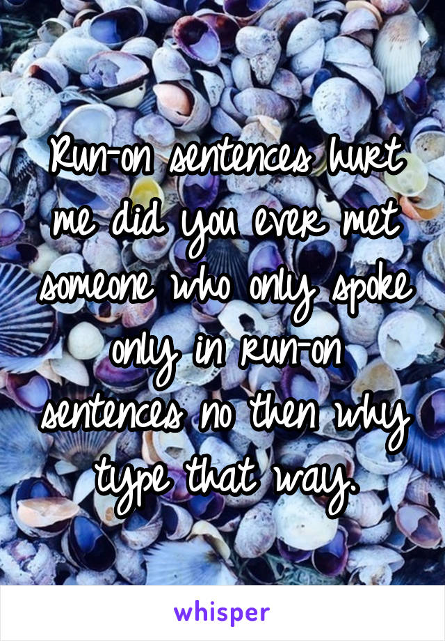 Run-on sentences hurt me did you ever met someone who only spoke only in run-on sentences no then why type that way.