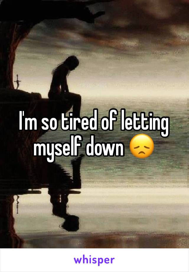 I'm so tired of letting myself down 😞