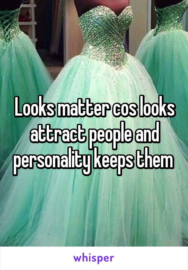 Looks matter cos looks attract people and personality keeps them 