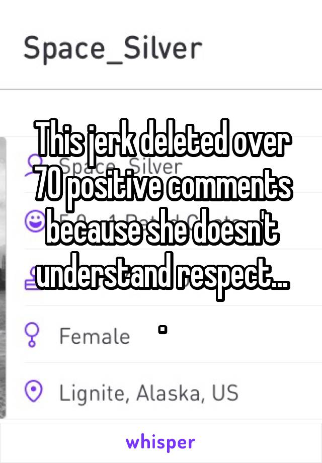 This jerk deleted over 70 positive comments because she doesn't understand respect...
.